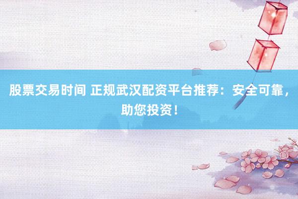 股票交易时间 正规武汉配资平台推荐：安全可靠，助您投资！