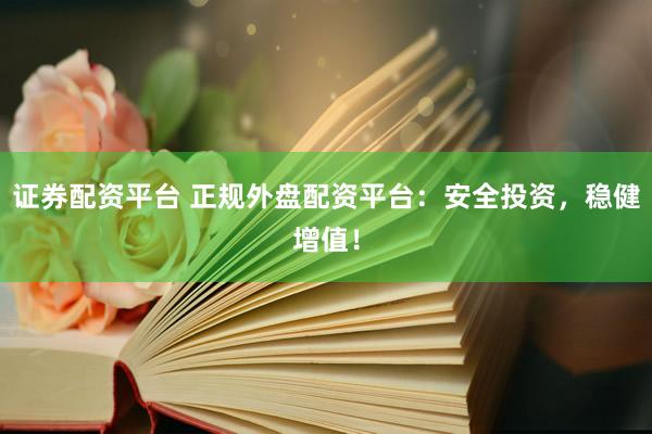 证券配资平台 正规外盘配资平台：安全投资，稳健增值！