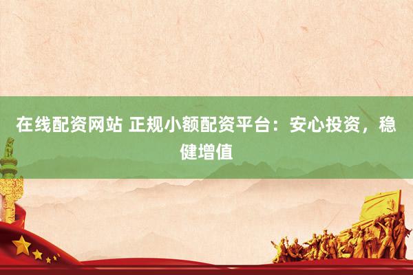 在线配资网站 正规小额配资平台：安心投资，稳健增值
