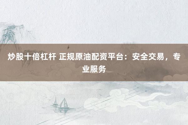 炒股十倍杠杆 正规原油配资平台：安全交易，专业服务