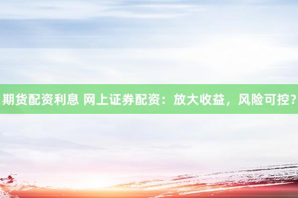 期货配资利息 网上证券配资：放大收益，风险可控？