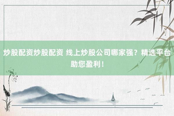 炒股配资炒股配资 线上炒股公司哪家强？精选平台助您盈利！