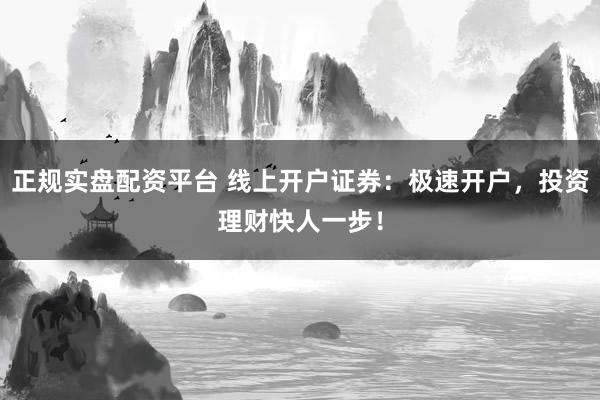 正规实盘配资平台 线上开户证券：极速开户，投资理财快人一步！