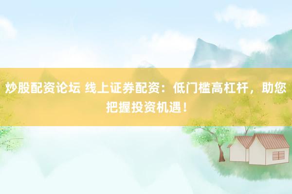 炒股配资论坛 线上证券配资：低门槛高杠杆，助您把握投资机遇！