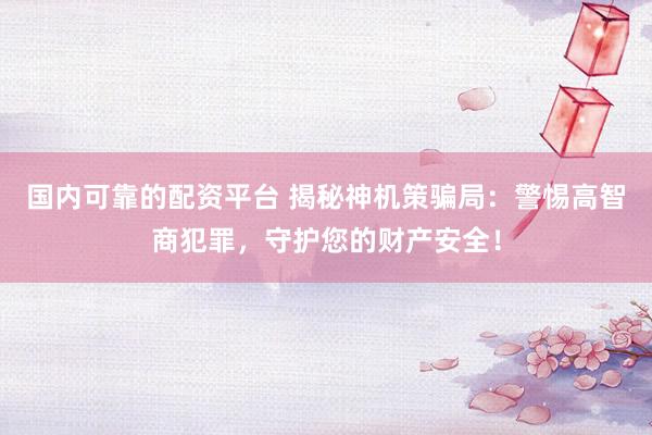 国内可靠的配资平台 揭秘神机策骗局：警惕高智商犯罪，守护您的财产安全！