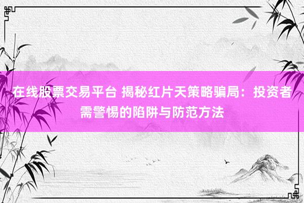 在线股票交易平台 揭秘红片天策略骗局：投资者需警惕的陷阱与防范方法
