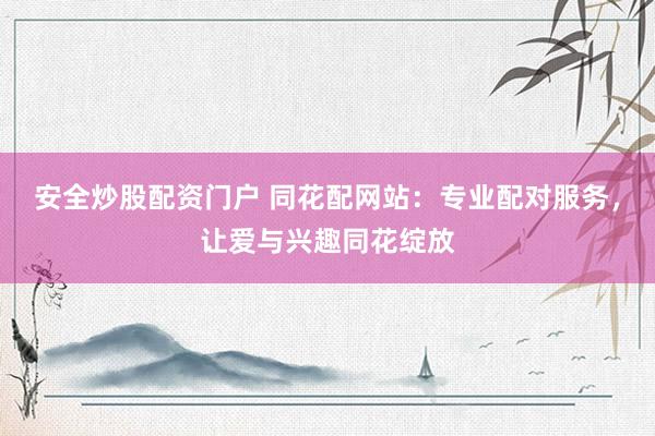 安全炒股配资门户 同花配网站：专业配对服务，让爱与兴趣同花绽放