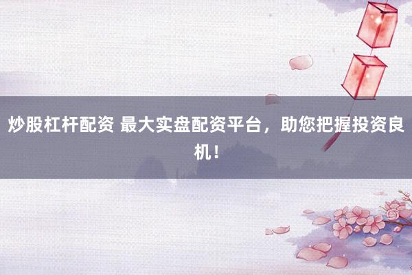 炒股杠杆配资 最大实盘配资平台，助您把握投资良机！