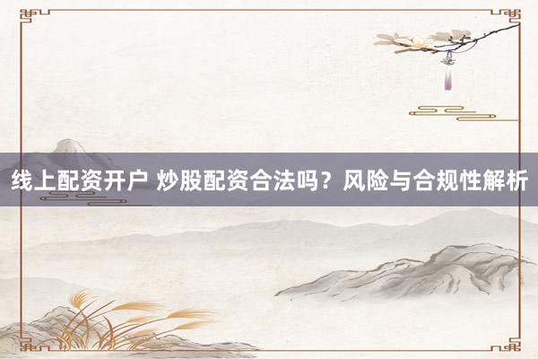 线上配资开户 炒股配资合法吗？风险与合规性解析