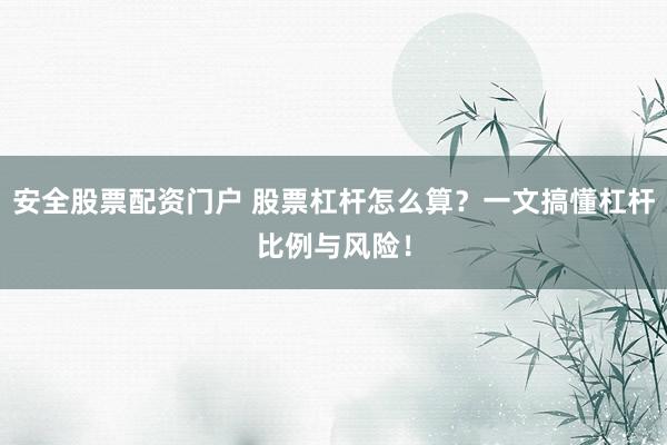 安全股票配资门户 股票杠杆怎么算？一文搞懂杠杆比例与风险！