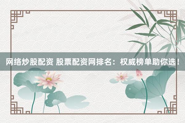 网络炒股配资 股票配资网排名：权威榜单助你选！