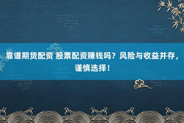 靠谱期货配资 股票配资赚钱吗？风险与收益并存，谨慎选择！