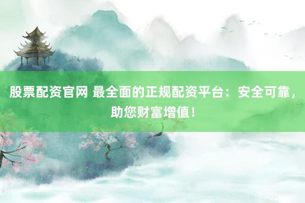 股票配资官网 最全面的正规配资平台：安全可靠，助您财富增值！