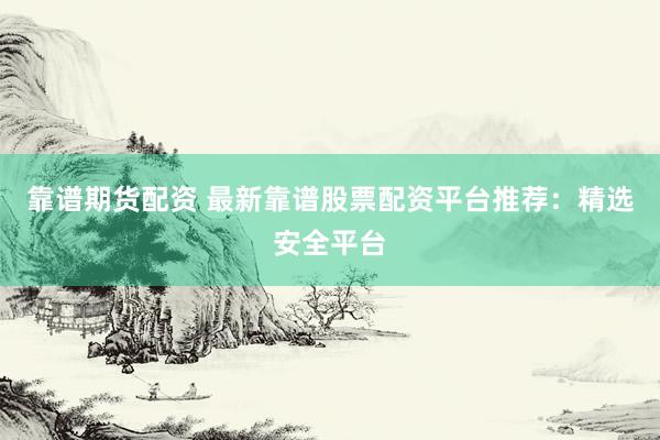 靠谱期货配资 最新靠谱股票配资平台推荐：精选安全平台