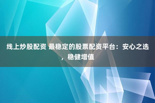 线上炒股配资 最稳定的股票配资平台：安心之选，稳健增值