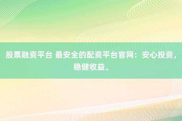 股票融资平台 最安全的配资平台官网：安心投资，稳健收益。