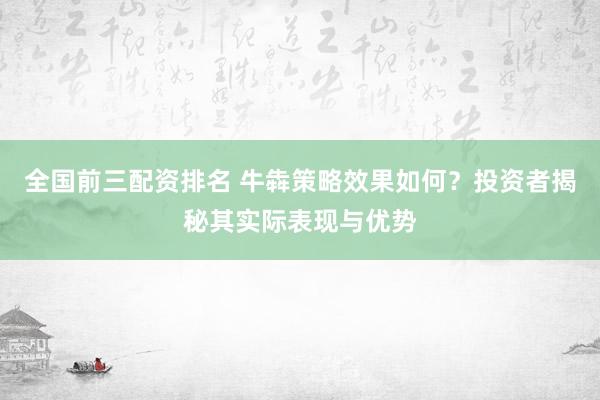 全国前三配资排名 牛犇策略效果如何？投资者揭秘其实际表现与优势