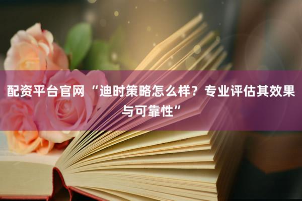 配资平台官网 “迪时策略怎么样？专业评估其效果与可靠性”
