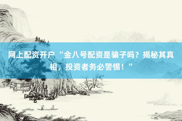 网上配资开户 “金八号配资是骗子吗？揭秘其真相，投资者务必警惕！”