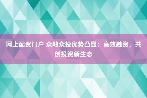 网上配资门户 众融众投优势凸显：高效融资，共创投资新生态