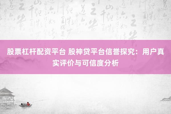 股票杠杆配资平台 股神贷平台信誉探究：用户真实评价与可信度分析