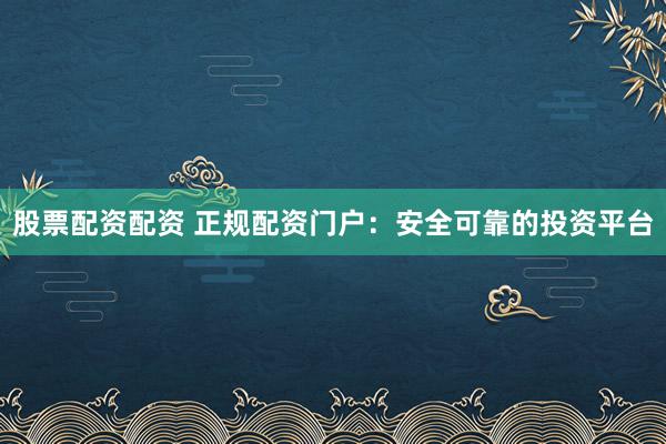 股票配资配资 正规配资门户：安全可靠的投资平台