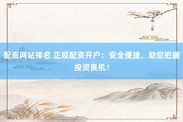 配资网站排名 正规配资开户：安全便捷，助您把握投资良机！
