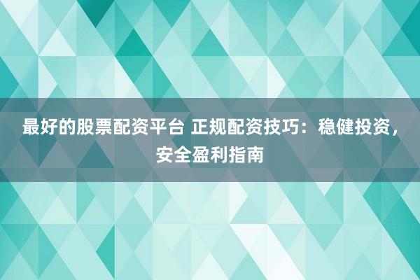 最好的股票配资平台 正规配资技巧：稳健投资，安全盈利指南