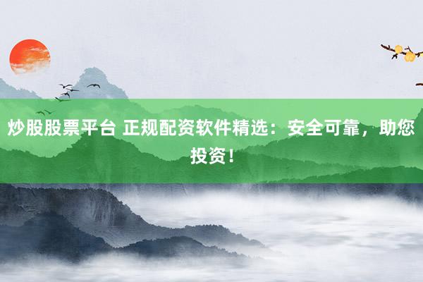 炒股股票平台 正规配资软件精选：安全可靠，助您投资！