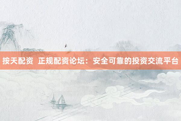 按天配资  正规配资论坛：安全可靠的投资交流平台