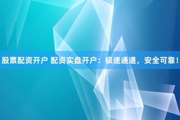股票配资开户 配资实盘开户：极速通道，安全可靠！