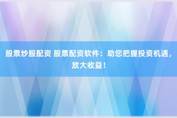 股票炒股配资 股票配资软件：助您把握投资机遇，放大收益！