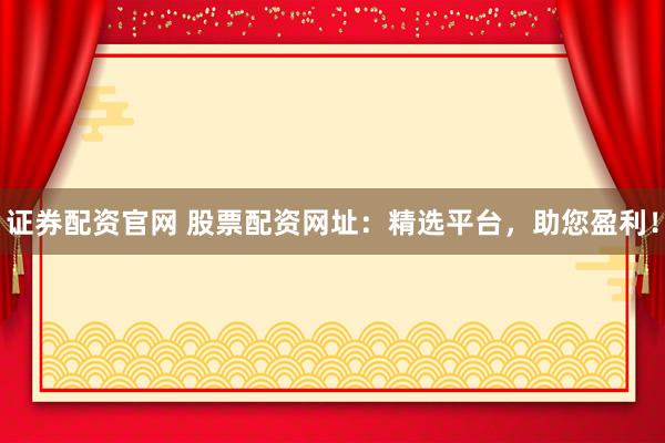 证券配资官网 股票配资网址：精选平台，助您盈利！