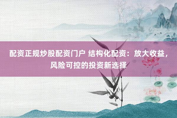 配资正规炒股配资门户 结构化配资：放大收益，风险可控的投资新选择
