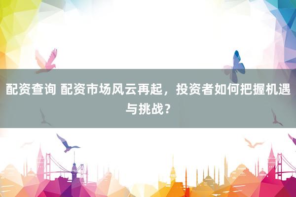 配资查询 配资市场风云再起，投资者如何把握机遇与挑战？