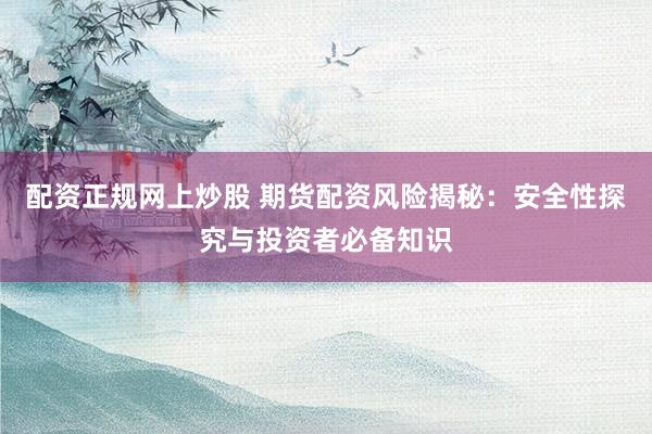 配资正规网上炒股 期货配资风险揭秘：安全性探究与投资者必备知识