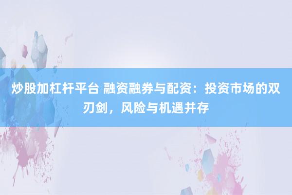 炒股加杠杆平台 融资融券与配资：投资市场的双刃剑，风险与机遇并存