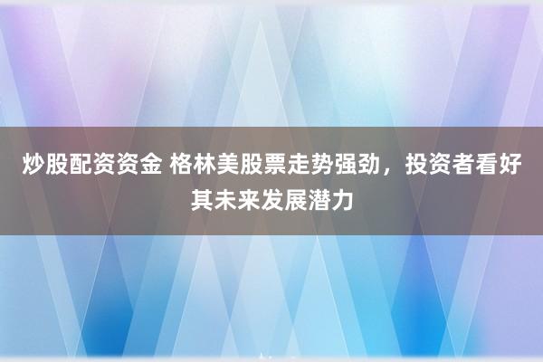 炒股配资资金 格林美股票走势强劲，投资者看好其未来发展潜力