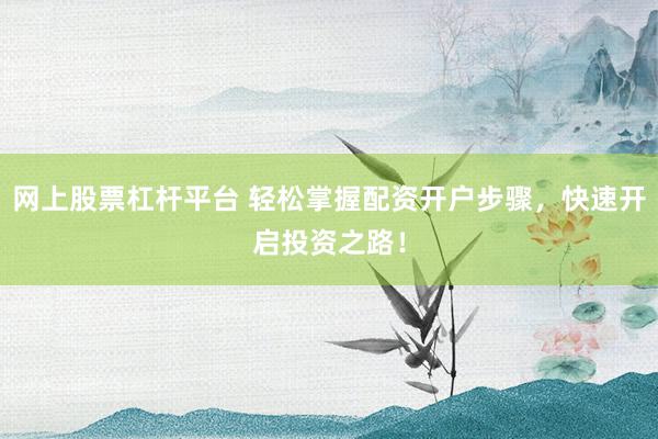 网上股票杠杆平台 轻松掌握配资开户步骤，快速开启投资之路！