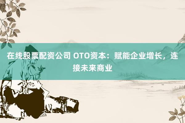 在线股票配资公司 OTO资本：赋能企业增长，连接未来商业
