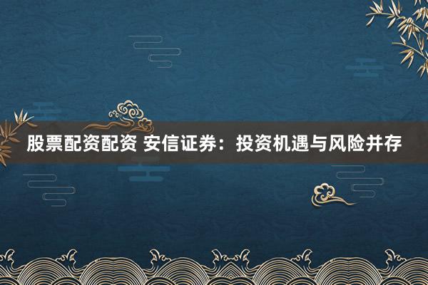 股票配资配资 安信证券：投资机遇与风险并存