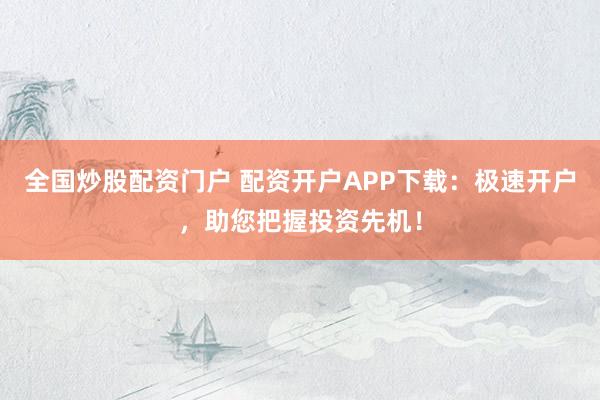 全国炒股配资门户 配资开户APP下载：极速开户，助您把握投资先机！