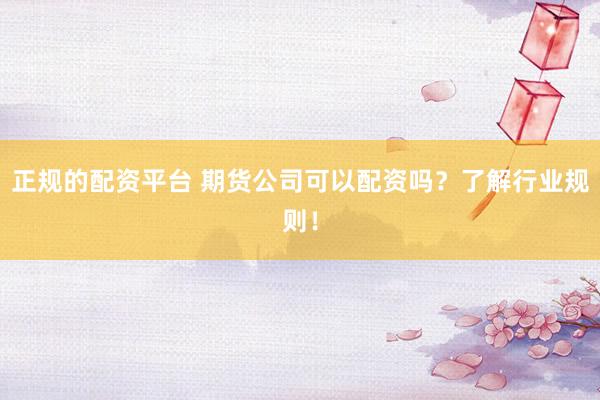 正规的配资平台 期货公司可以配资吗？了解行业规则！