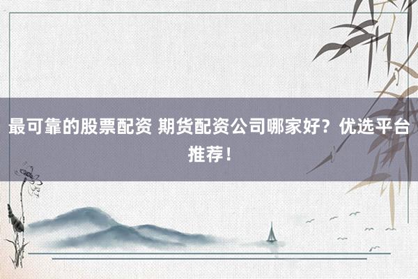 最可靠的股票配资 期货配资公司哪家好？优选平台推荐！