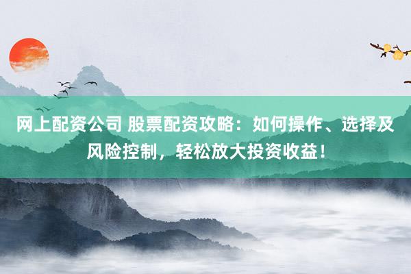 网上配资公司 股票配资攻略：如何操作、选择及风险控制，轻松放大投资收益！