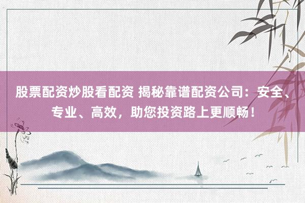 股票配资炒股看配资 揭秘靠谱配资公司：安全、专业、高效，助您投资路上更顺畅！