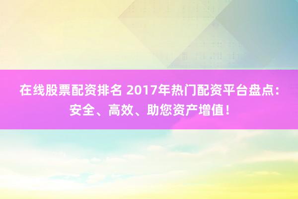 在线股票配资排名 2017年热门配资平台盘点：安全、高效、助您资产增值！