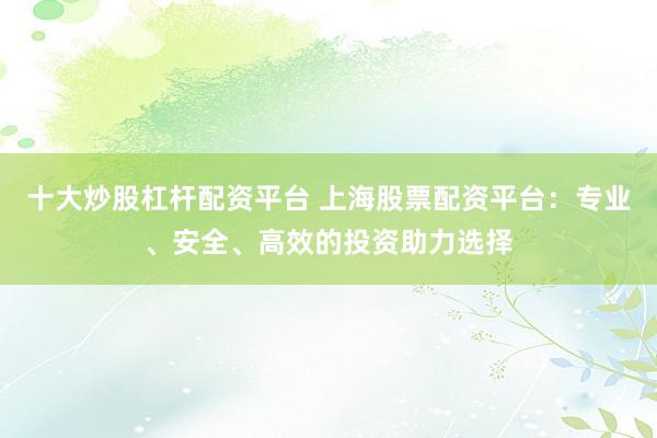 十大炒股杠杆配资平台 上海股票配资平台：专业、安全、高效的投资助力选择