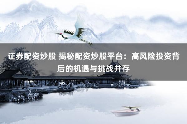 证券配资炒股 揭秘配资炒股平台：高风险投资背后的机遇与挑战并存