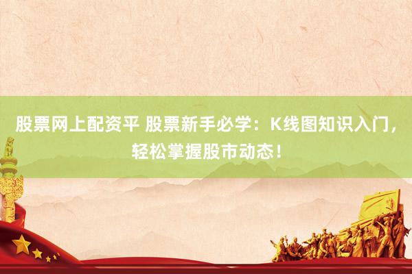 股票网上配资平 股票新手必学：K线图知识入门，轻松掌握股市动态！